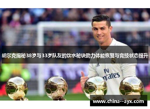 胡尔克揭秘38岁与33岁队友的饮水秘诀助力体能恢复与竞技状态提升