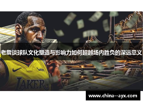 老詹谈球队文化塑造与影响力如何超越场内胜负的深远意义