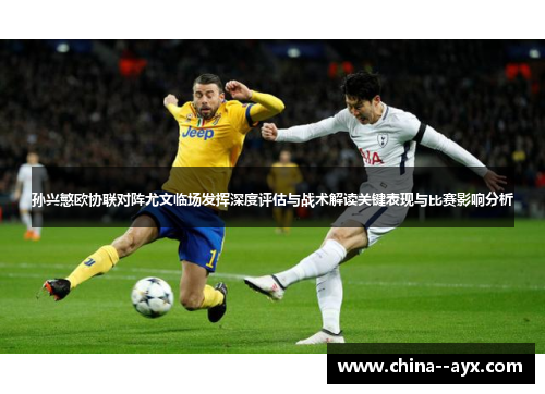 孙兴慜欧协联对阵尤文临场发挥深度评估与战术解读关键表现与比赛影响分析