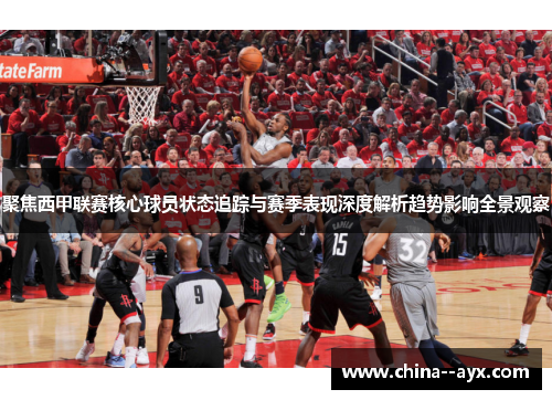 聚焦西甲联赛核心球员状态追踪与赛季表现深度解析趋势影响全景观察