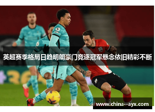 英超赛季格局日趋明朗豪门竞逐冠军悬念依旧精彩不断