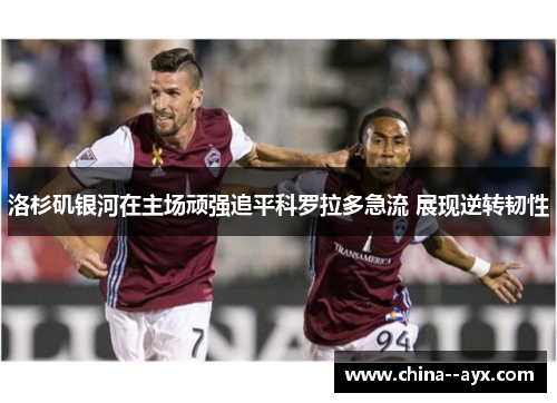 洛杉矶银河在主场顽强追平科罗拉多急流 展现逆转韧性