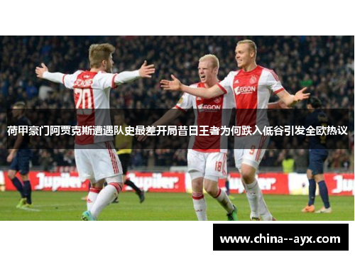 荷甲豪门阿贾克斯遭遇队史最差开局昔日王者为何跌入低谷引发全欧热议