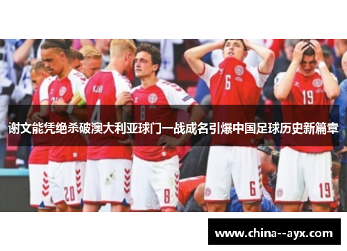 谢文能凭绝杀破澳大利亚球门一战成名引爆中国足球历史新篇章