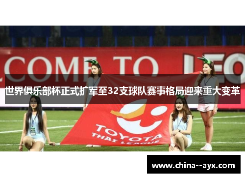世界俱乐部杯正式扩军至32支球队赛事格局迎来重大变革