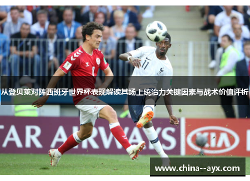 从登贝莱对阵西班牙世界杯表现解读其场上统治力关键因素与战术价值评析
