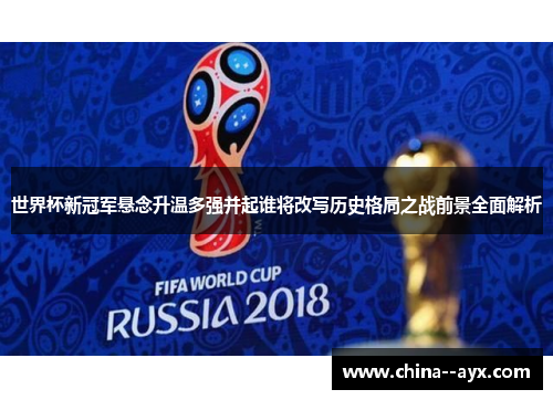 世界杯新冠军悬念升温多强并起谁将改写历史格局之战前景全面解析