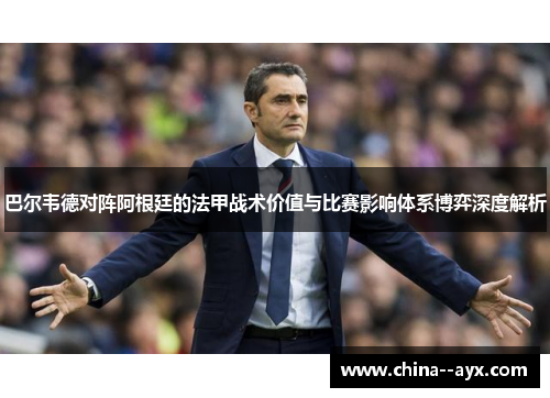 巴尔韦德对阵阿根廷的法甲战术价值与比赛影响体系博弈深度解析